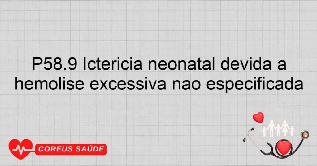 P58.9 Icterícia neonatal devida a hemólise excessiva não especificada P58.9 Icterícia neonatal devida a hemólise excessiva não especificada