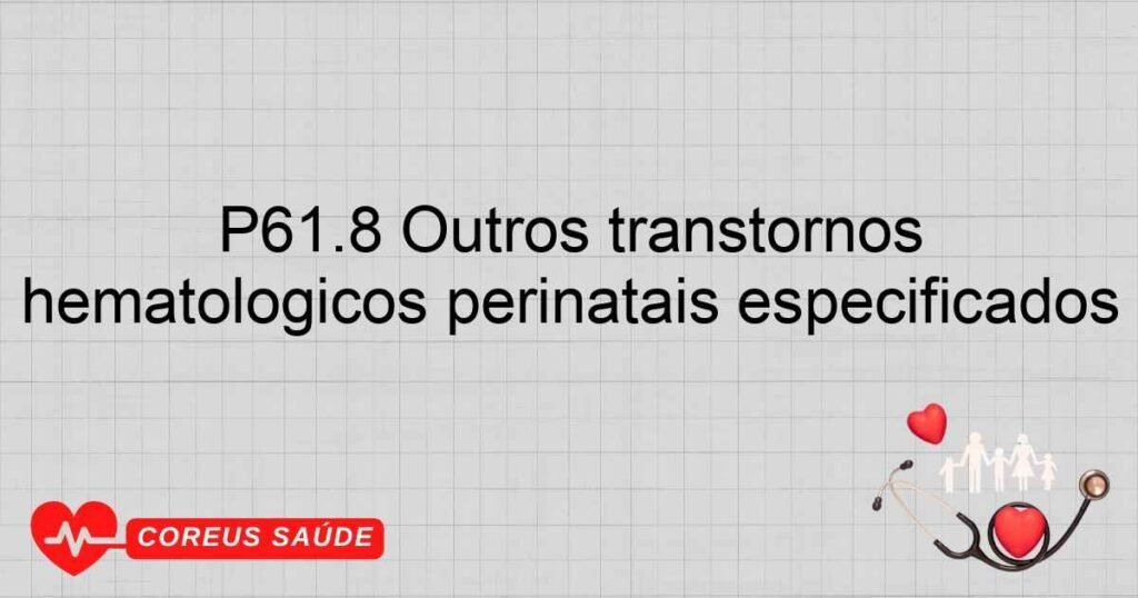 P61.8 Outros transtornos hematológicos perinatais especificados P61.8 Outros transtornos hematológicos perinatais especificados
