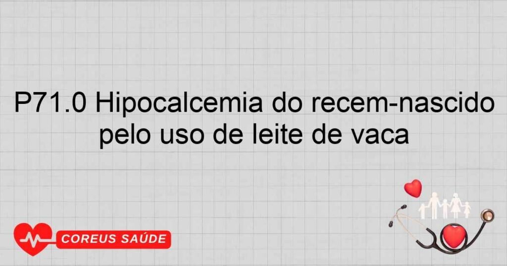 P71.0 Hipocalcemia do recém­nascido pelo uso de leite de vaca