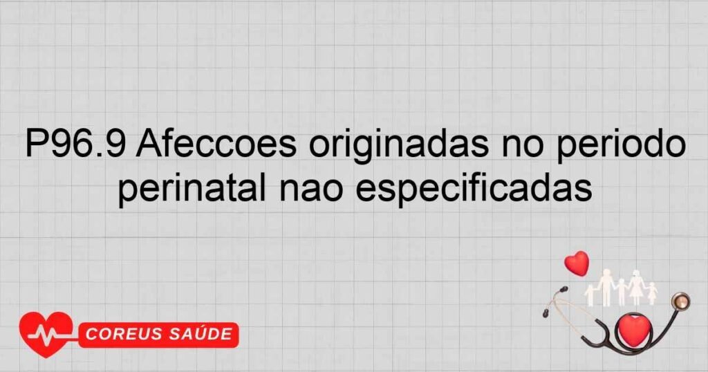 P96.9 Afecções originadas no período perinatal não especificadas P96.9 Afecções originadas no período perinatal não especificadas