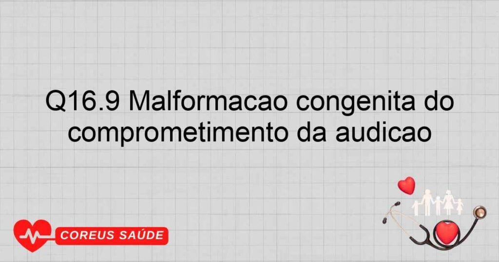 Q16.9 Malformação congênita do ouvido não especificada causando comprometimento da audição Q16.9 Malformação congênita do ouvido não especificada causando comprometimento da audição