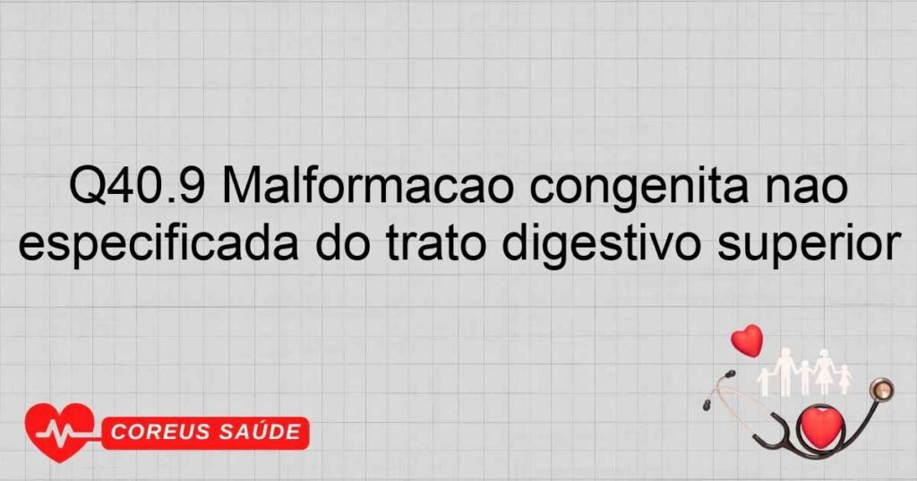 Q40.9 Malformação congênita não especificada do trato digestivo superior