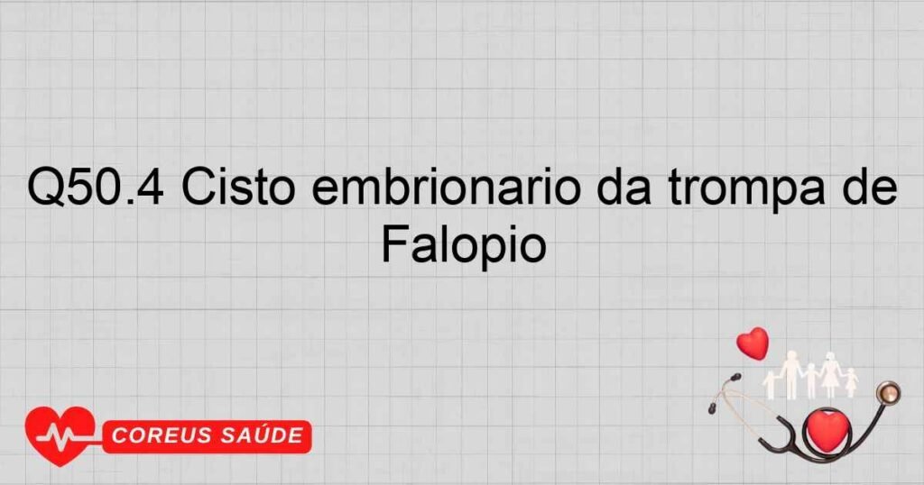 Q50.4 Cisto embrionário da trompa de Falópio Q50.4 Cisto embrionário da trompa de Falópio