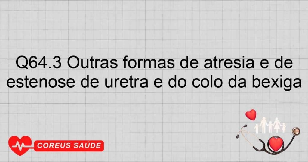 Q64.3 Outras formas de atresia e de estenose de uretra e do colo da bexiga