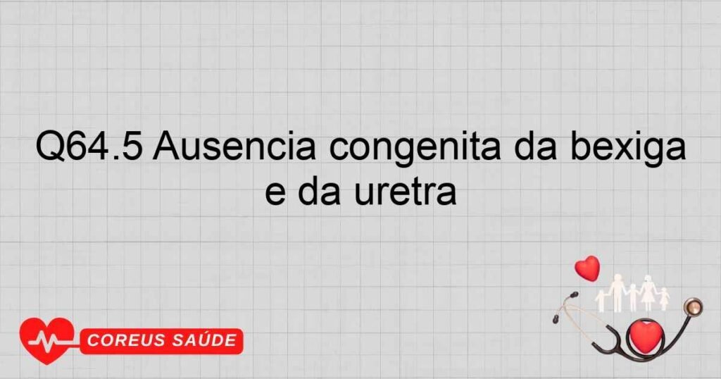 Q64.5 Ausência congênita da bexiga e da uretra Q64.5 Ausência congênita da bexiga e da uretra