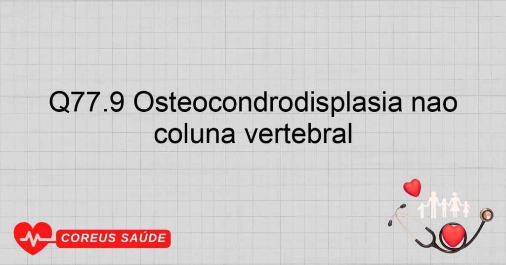Q77.9 Osteocondrodisplasia não especificada com anomalias do crescimento dos ossos longos e da coluna vertebral