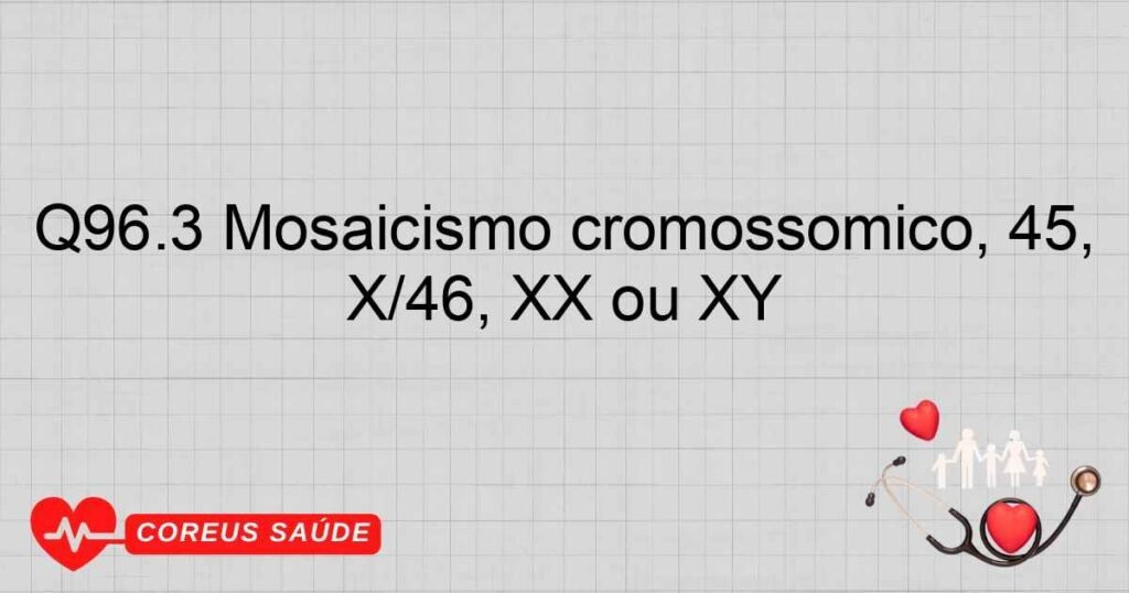 Q96.3 Mosaicismo cromossômico, 45, X/46, XX ou XY Q96.3 Mosaicismo cromossômico, 45, X/46, XX ou XY