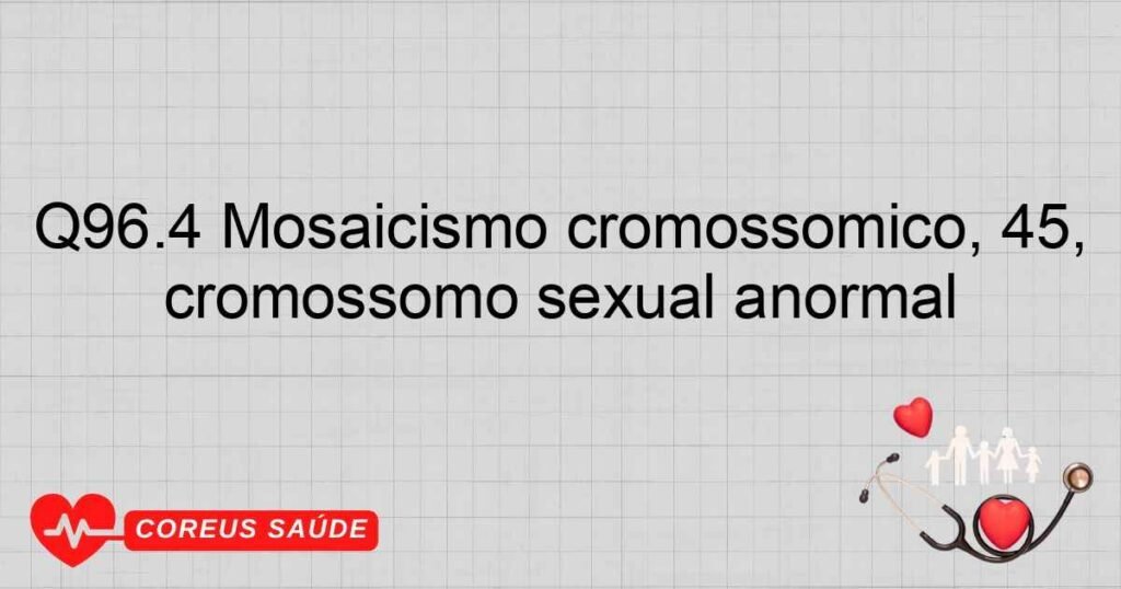 Q96.4 Mosaicismo cromossômico, 45, X/outra(s) linhagens celular(es) com cromossomo sexual anormal Q96.4 Mosaicismo cromossômico, 45, X/outra(s) linhagens celular(es) com cromossomo sexual anormal