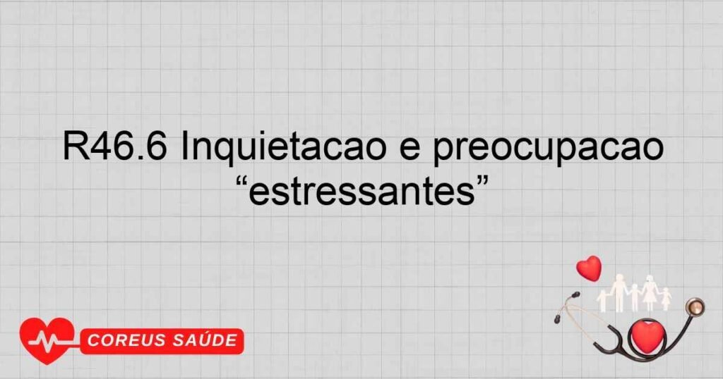 R46.6 Inquietação e preocupação exageradas com acontecimentos “estressantes”