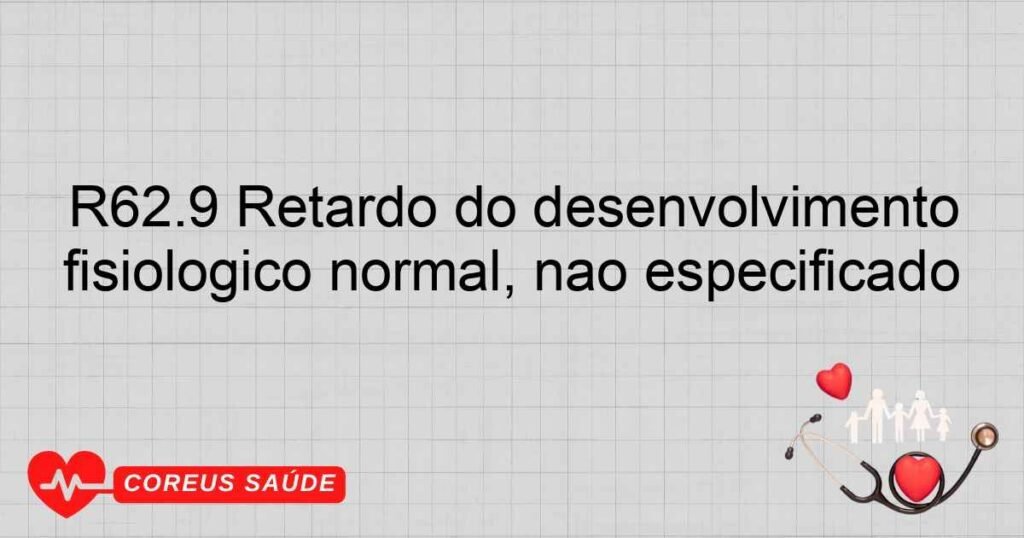 R62.9 Retardo do desenvolvimento fisiológico normal, não especificado R62.9 Retardo do desenvolvimento fisiológico normal, não especificado