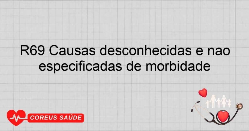 R69 Causas desconhecidas e não especificadas de morbidade