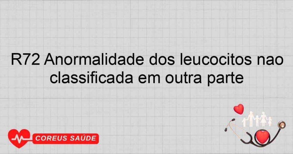 R72 Anormalidade dos leucócitos não classificada em outra parte R72 Anormalidade dos leucócitos não classificada em outra parte