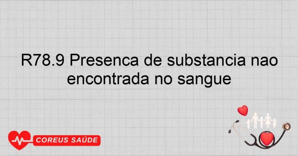 R78.9 Presença de substância não especificada normalmente não encontrada no sangue