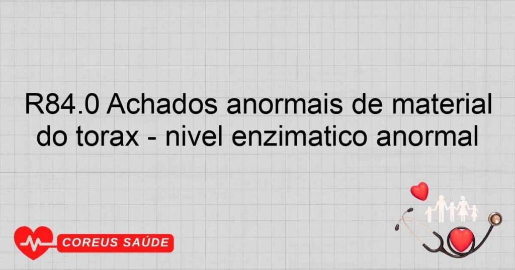 R84.0 Achados anormais de material proveniente dos órgãos respiratórios e do tórax ­ nível enzimático anormal