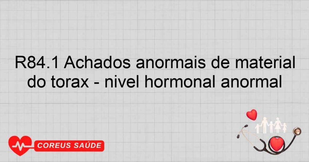 R84.1 Achados anormais de material proveniente dos órgãos respiratórios e do tórax ­ nível hormonal anormal