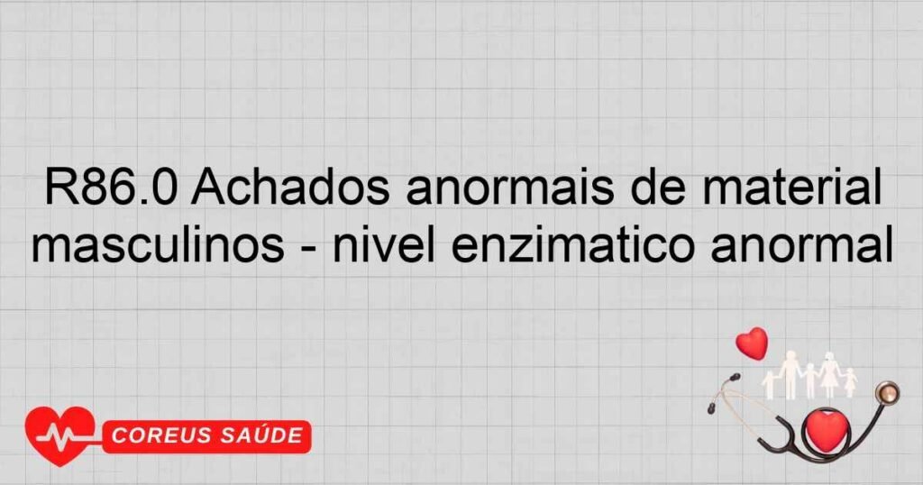 R86.0 Achados anormais de material proveniente dos órgãos genitais masculinos  nível enzimático anormal R86.0 Achados anormais de material proveniente dos órgãos genitais masculinos  nível enzimático anormal