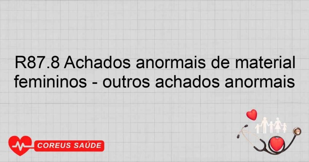 R87.8 Achados anormais de material proveniente dos órgãos genitais femininos ­ outros achados anormais