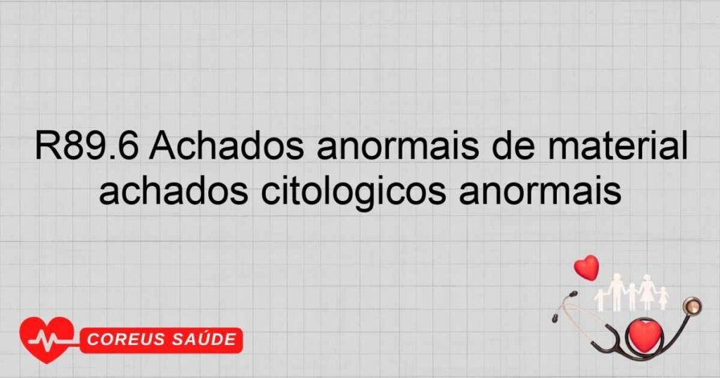 R89.6 Achados anormais de material proveniente de outros órgãos, aparelhos, sistemas e tecidos ­ achados citológicos anormais