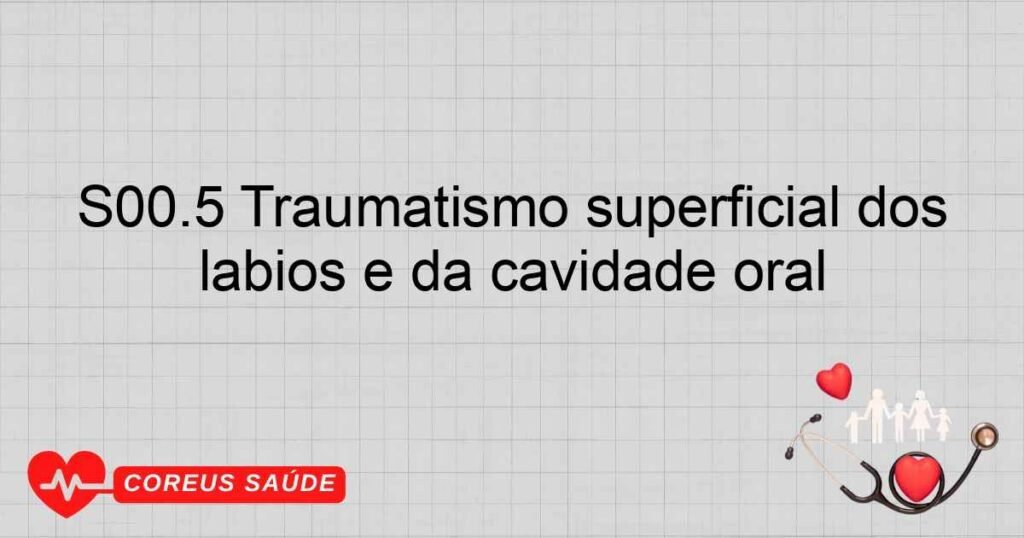 S00.5 Traumatismo superficial dos lábios e da cavidade oral S00.5 Traumatismo superficial dos lábios e da cavidade oral