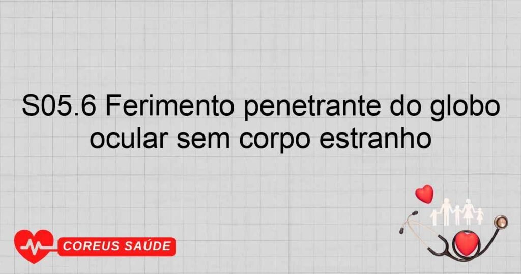 S05.6 Ferimento penetrante do globo ocular sem corpo estranho S05.6 Ferimento penetrante do globo ocular sem corpo estranho