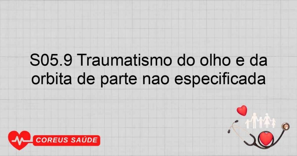 S05.9 Traumatismo do olho e da órbita de parte não especificada