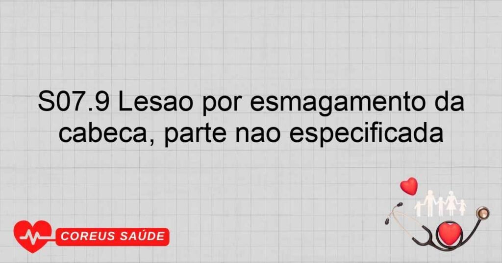 S07.9 Lesão por esmagamento da cabeça, parte não especificada S07.9 Lesão por esmagamento da cabeça, parte não especificada