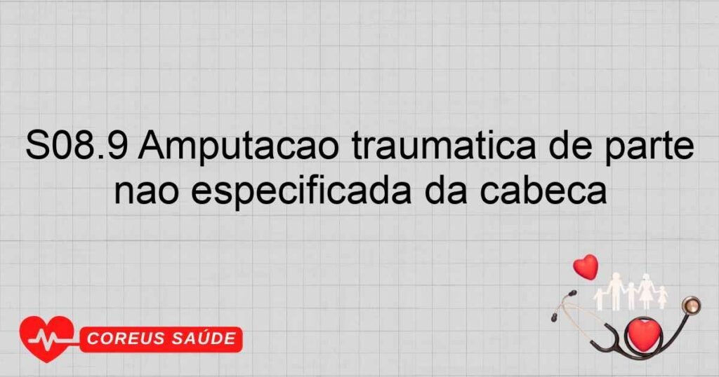 S08.9 Amputação traumática de parte não especificada da cabeça S08.9 Amputação traumática de parte não especificada da cabeça