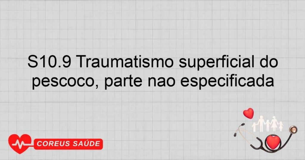 S10.9 Traumatismo superficial do pescoço, parte não especificada S10.9 Traumatismo superficial do pescoço, parte não especificada