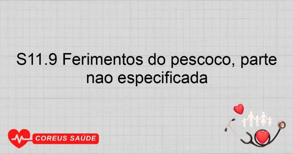 S11.9 Ferimentos do pescoço, parte não especificada S11.9 Ferimentos do pescoço, parte não especificada