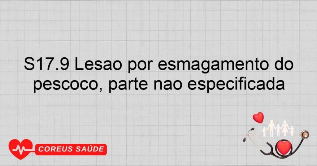 S17.9 Lesão por esmagamento do pescoço, parte não especificada