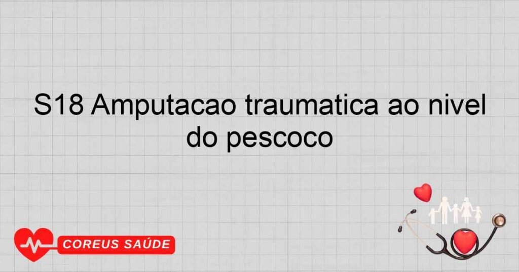 S18 Amputação traumática ao nível do pescoço