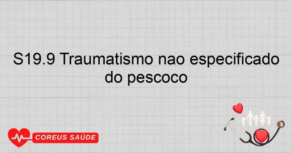 S19.9 Traumatismo não especificado do pescoço S19.9 Traumatismo não especificado do pescoço