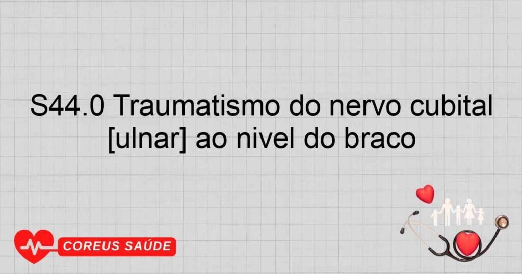 S44.0 Traumatismo do nervo cubital [ulnar] ao nível do braço