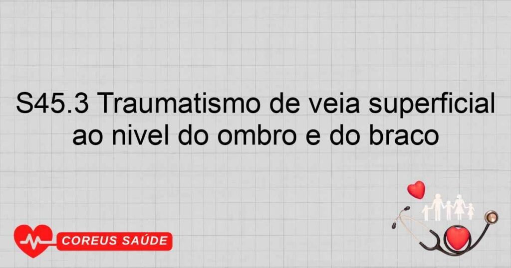 S45.3 Traumatismo de veia superficial ao nível do ombro e do braço