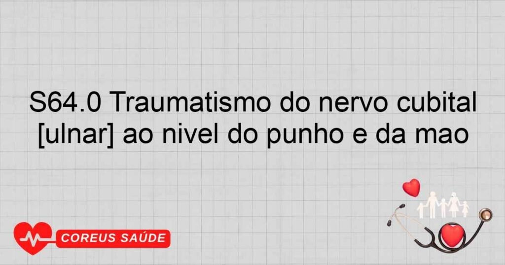 S64.0 Traumatismo do nervo cubital [ulnar] ao nível do punho e da mão