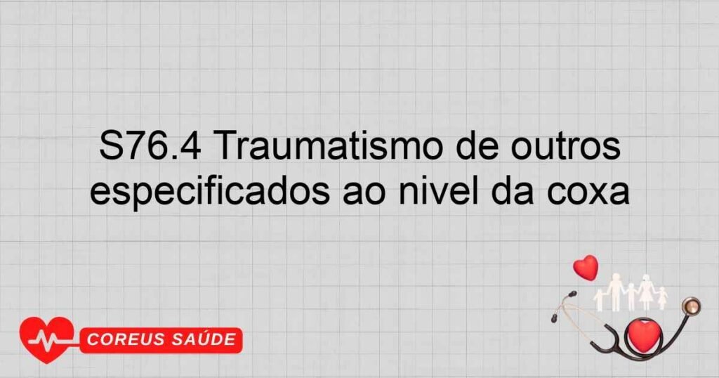 S76.4 Traumatismo de outros músculos e tendões e os não especificados ao nível da coxa S76.4 Traumatismo de outros músculos e tendões e os não especificados ao nível da coxa