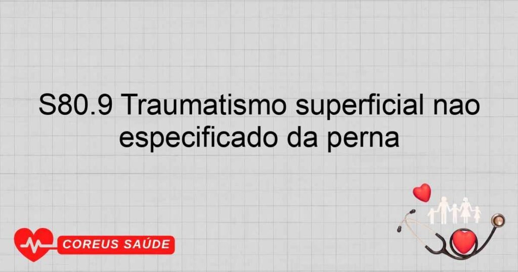 S80.9 Traumatismo superficial não especificado da perna S80.9 Traumatismo superficial não especificado da perna