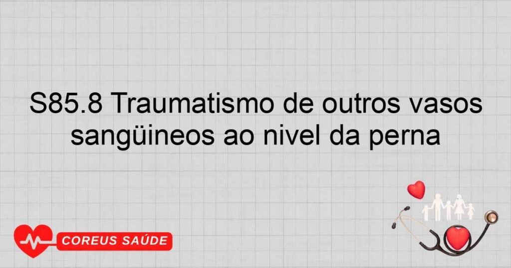 S85.8 Traumatismo de outros vasos sangüíneos ao nível da perna