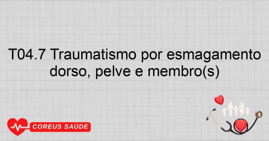 T04.7 Traumatismo por esmagamento do tórax com abdome, parte inferior do dorso, pelve e membro(s)