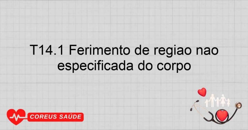 T14.1 Ferimento de região não especificada do corpo T14.1 Ferimento de região não especificada do corpo