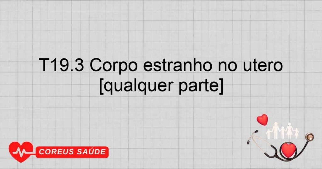 T19.3 Corpo estranho no útero [qualquer parte]