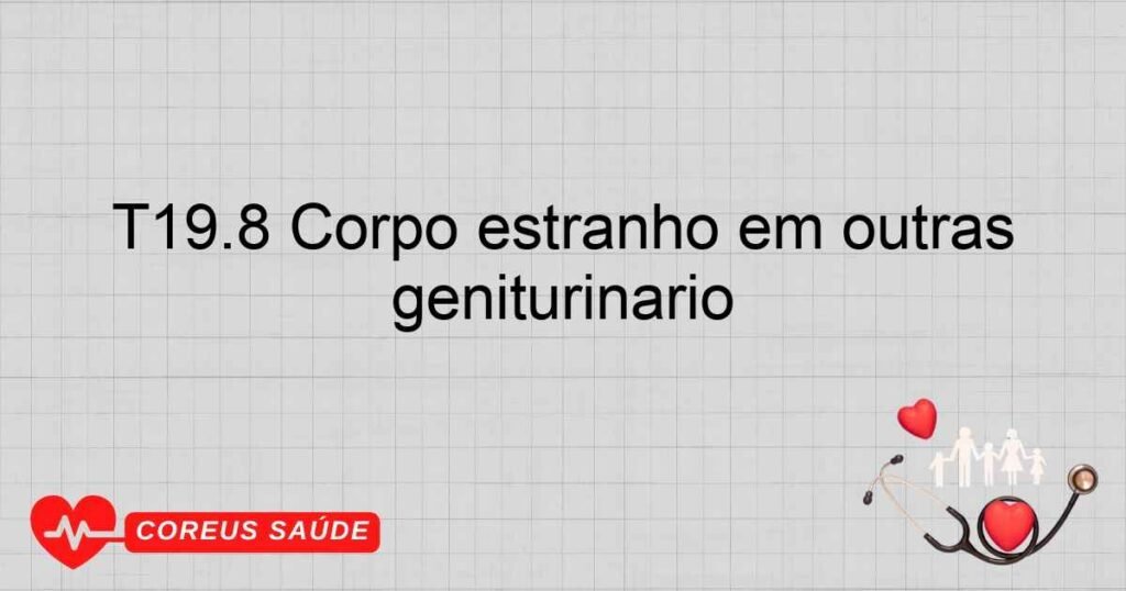 T19.8 Corpo estranho em outras partes e partes múltiplas do trato geniturinário T19.8 Corpo estranho em outras partes e partes múltiplas do trato geniturinário