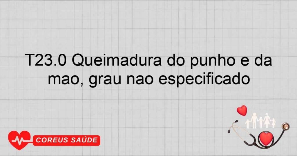 T23.0 Queimadura do punho e da mão, grau não especificado