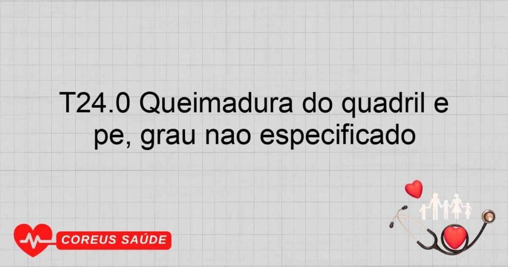 T24.0 Queimadura do quadril e membro inferior, exceto tornozelo e do pé, grau não especificado