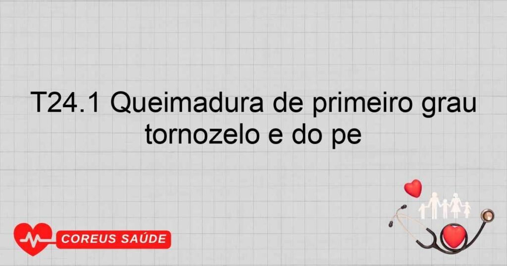 T24.1 Queimadura de primeiro grau do quadril e do membro inferior, exceto tornozelo e do pé T24.1 Queimadura de primeiro grau do quadril e do membro inferior, exceto tornozelo e do pé