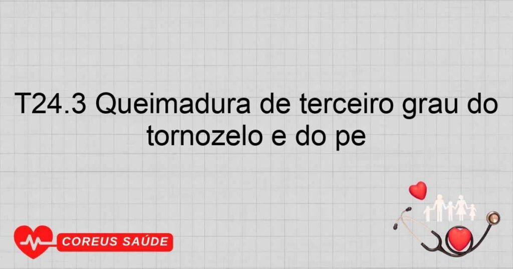 T24.3 Queimadura de terceiro grau do quadril e do membro inferior, exceto tornozelo e do pé
