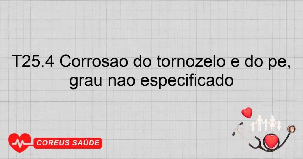 T25.4 Corrosão do tornozelo e do pé, grau não especificado T25.4 Corrosão do tornozelo e do pé, grau não especificado