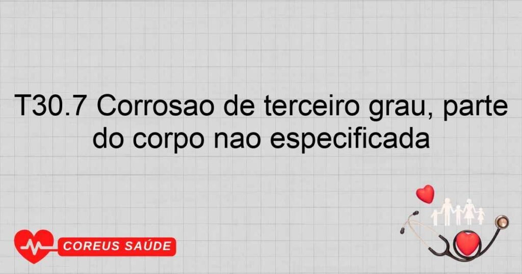 T30.7 Corrosão de terceiro grau, parte do corpo não especificada