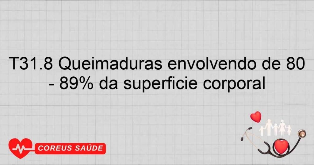 T31.8 Queimaduras envolvendo de 80 89% da superfície corporal T31.8 Queimaduras envolvendo de 80 89% da superfície corporal