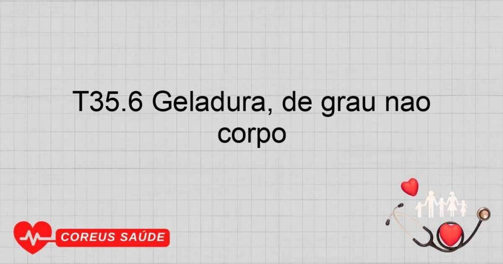 T35.6 Geladura, de grau não especificado, de múltiplas partes do corpo T35.6 Geladura, de grau não especificado, de múltiplas partes do corpo
